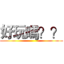 好玩嗎？？ ()