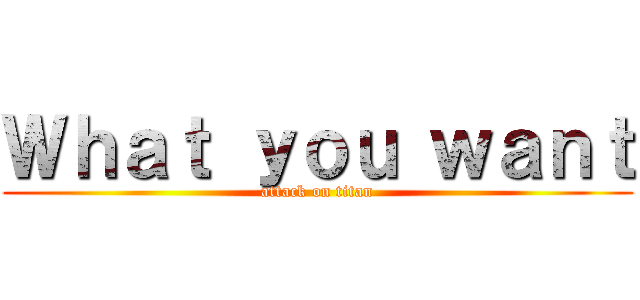 Ｗｈａｔ ｙｏｕ ｗａｎｔ (attack on titan)