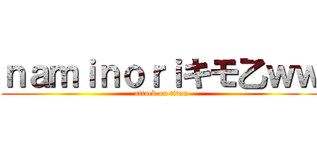 ｎａｍｉｎｏｒｉキモ乙ｗｗ (attack on titan)