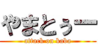 やまとぅー (attack on kaba)