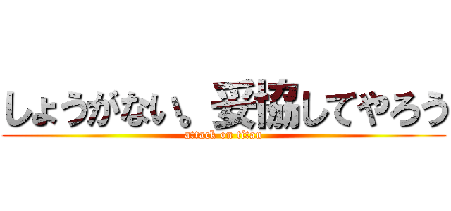 しょうがない。妥協してやろう (attack on titan)