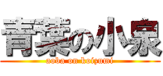 青葉の小泉 (aoba on koizumi)