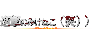 進撃のみけねこ（（笑）） (attack on mikeneko)