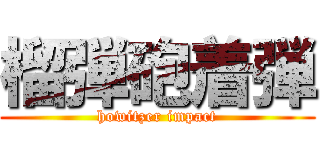 榴弾砲着弾 (howitzer impact)