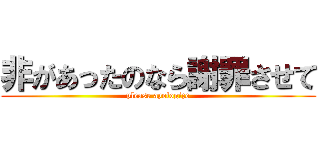 非があったのなら謝罪させて (please apologize)