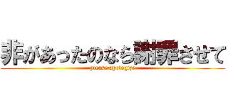 非があったのなら謝罪させて (please apologize)