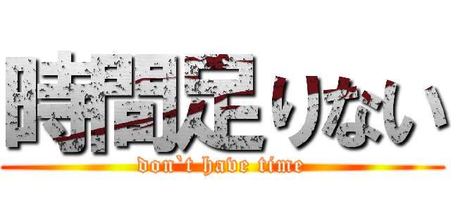 時間足りない (don`t have time)
