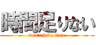 時間足りない (don`t have time)