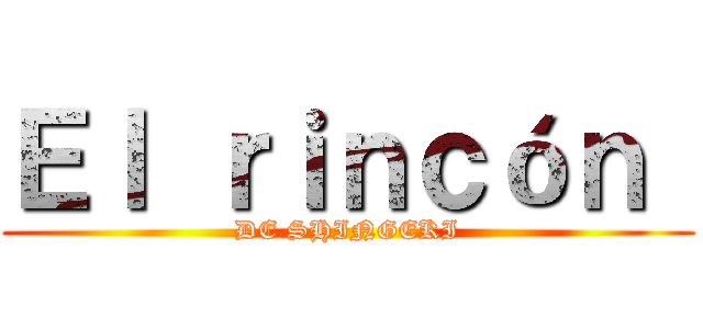 Ｅｌ ｒｉｎｃóｎ  (DE SHINGEKI)