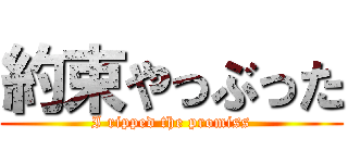 約束やっぶった (I ripped the promiss)