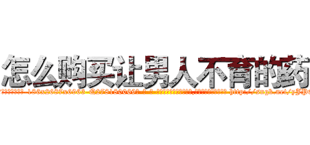 怎么购买让男人不育的药 (怎么购买让男人不育的药【电-186x2687x6963-Q278180069元-吉-药-业】我们做的是长期生意,靠的是老客户长期支持 http://sngk.net/yJPOeU
)