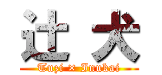 辻 犬 (Tuzi × Inukai)