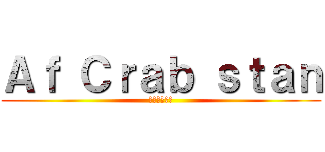 Ａｆ Ｃｒａｂ ｓｔａｎ (アフ蟹すたん)