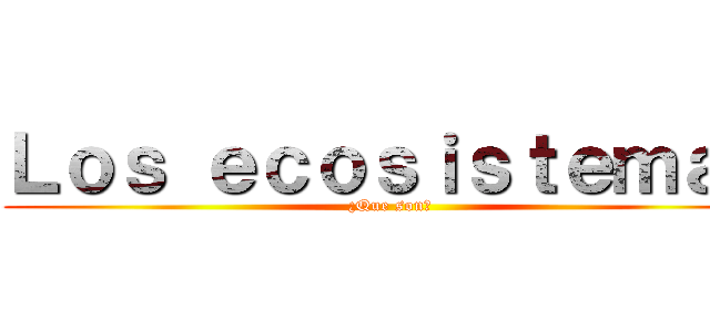 Ｌｏｓ ｅｃｏｓｉｓｔｅｍａｓ (¿Que son?)