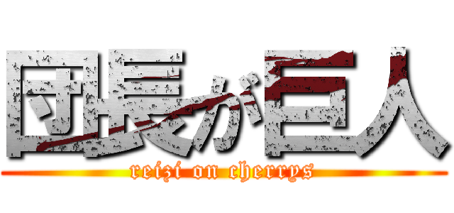 団長が巨人 (reizi on cherrys)