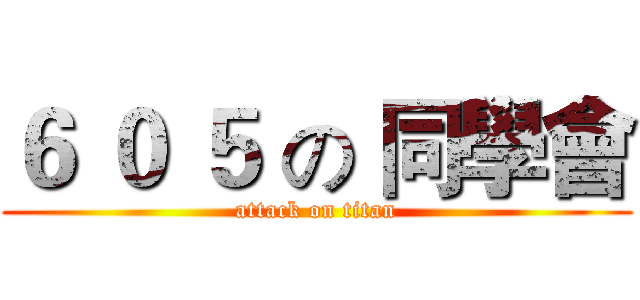 ６ ０ ５ の 同學會 (attack on titan)
