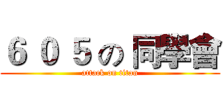６ ０ ５ の 同學會 (attack on titan)