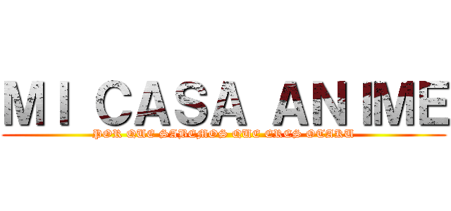 ＭＩ ＣＡＳＡ ＡＮＩＭＥ (POR QUE SABEMOS QUE ERES OTAKU)