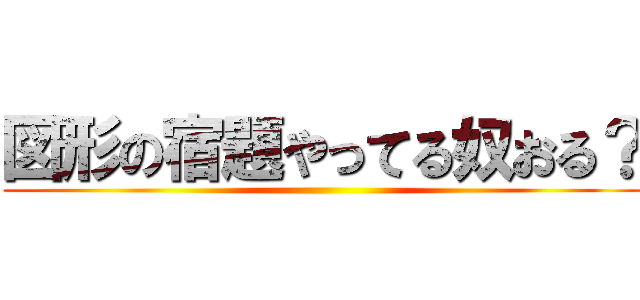 図形の宿題やってる奴おる？ ()