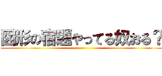 図形の宿題やってる奴おる？ ()