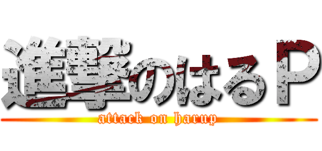 進撃のはるＰ (attack on harup)