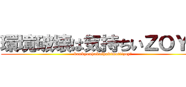 環境破壊は気持ちいＺＯＹ☆ (kankyouhakaihakimotiizoy☆)
