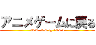 アニメゲームに戻る (Anime Gaming Returm)