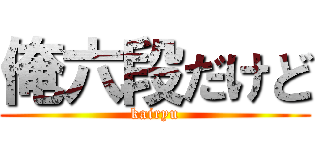 俺六段だけど (kairyu)