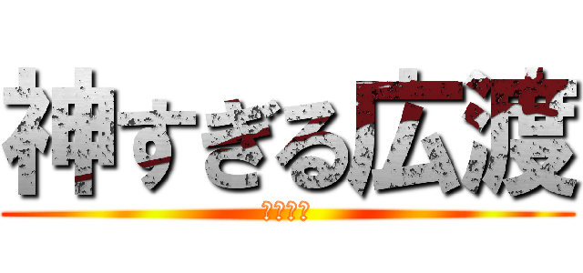 神すぎる広渡 (フォーー)