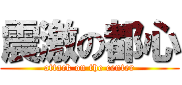 震激の都心 (attack on the center)