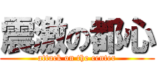 震激の都心 (attack on the center)