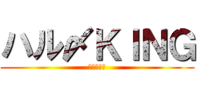 ハル〆ＫＩＮＧ (ハルキング)