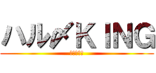 ハル〆ＫＩＮＧ (ハルキング)