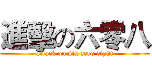 進擊の六零八 (attack on six zero eight)
