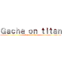 Ｇａｃｈａ ｏｎ ｔｉｔａｎ (Gacha comunity )