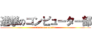 進撃のコンピューター部 (attack on computer)