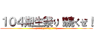 １０４期生祭り！続くぜ！ ((´・ω・｀)(´・ω・｀)(´・ω・｀))