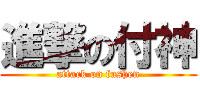 進撃の付神 (attack on fushen)