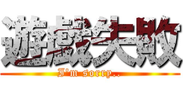 遊戯失敗 (I'm sorry..)