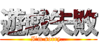 遊戯失敗 (I'm sorry..)