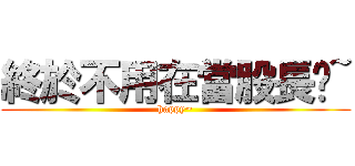 終於不用在當股長ㄖ~ (happy~)
