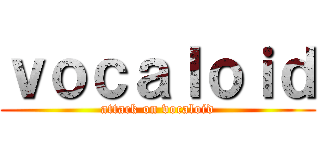 ｖｏｃａｌｏｉｄ (attack on vocaloid)