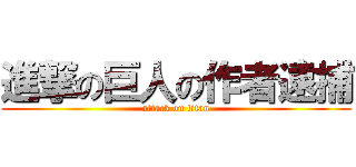 進撃の巨人の作者逮捕 (attack on titan)