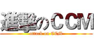 進擊のＣＣＭ (attack on CCM)