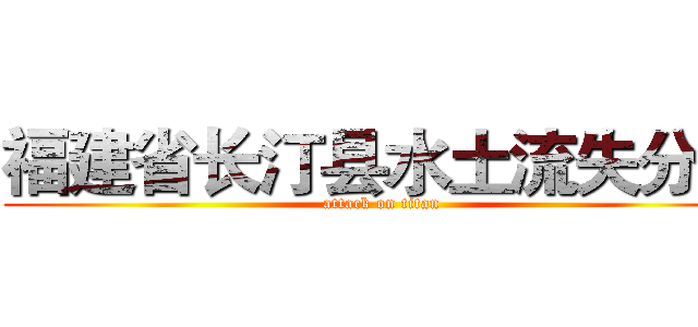 福建省长汀县水土流失分析 (attack on titan)