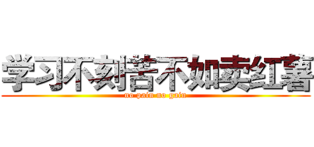 学习不刻苦不如卖红薯 (no pain no gain)