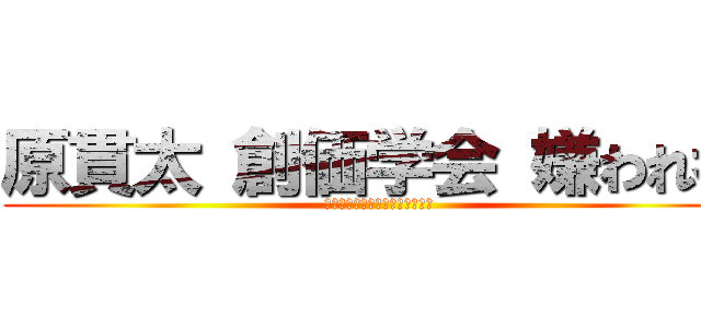 原貫太 創価学会 嫌われ者 (スレッド　インポテンツ　陰謀論)