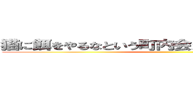 猫に餌をやるなという町内会だから寂れていくんだね ()