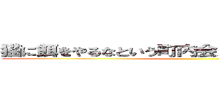 猫に餌をやるなという町内会だから寂れていくんだね ()