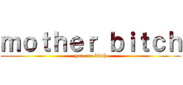 ｍｏｔｈｅｒ ｂｉｔｃｈ (you are bitch)